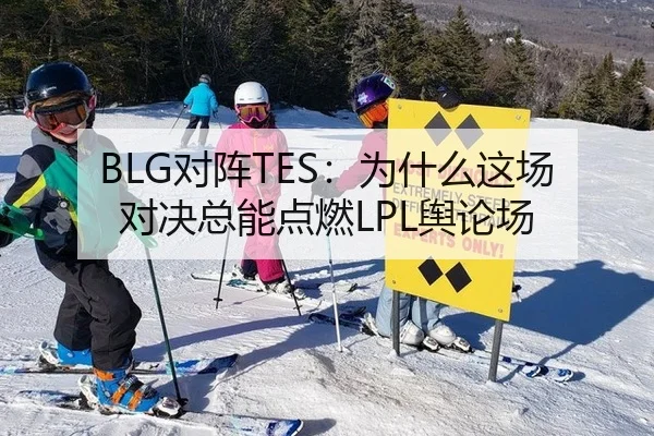 BLG对阵TES：为什么这场对决总能点燃LPL舆论场